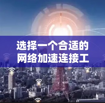 选择一个合适的网络加速连接工具需要根据你的需求和使用场景来决定。以下是根据你的思考过程整理出的选择指南