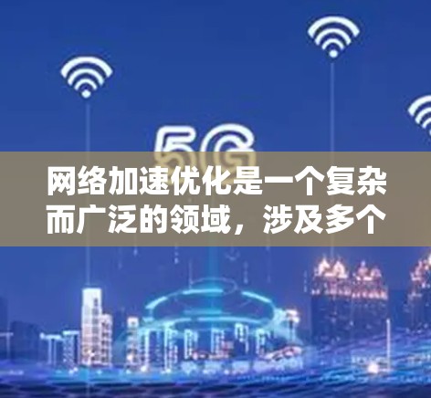 网络加速优化是一个复杂而广泛的领域，涉及多个技术层面和策略，旨在提高网络性能、减少延迟和带宽使用。以下是对该领域的总结和建议