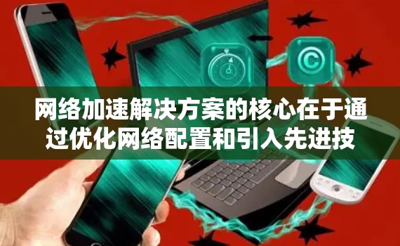 网络加速解决方案的核心在于通过优化网络配置和引入先进技术，显著提升网络性能。本文将深入探讨网络加速的实现方法及其应用场景