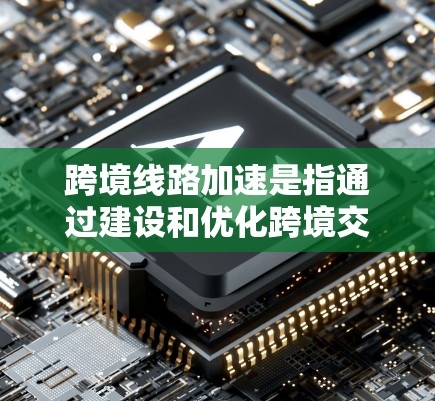 跨境线路加速是指通过建设和优化跨境交通和物流网络，提升连接不同国家和地区的效率和速度，从而促进区域经济发展和人民生活水平的提高。以下是对跨境线路加速的详细分析