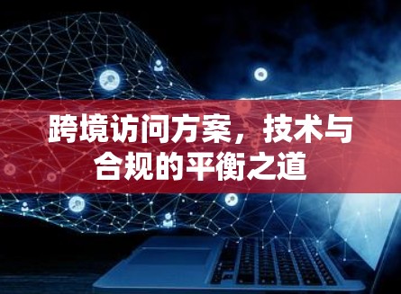 跨境访问方案，技术与合规的平衡之道