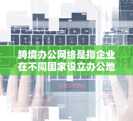 跨境办公网络是指企业在不同国家设立办公地点，并通过高效、安全的网络连接这些办公地点，支持数据和信息的实时传输与共享。以下是对跨境办公网络的详细分析