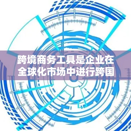 跨境商务工具是企业在全球化市场中进行跨国商业活动所必需的一系列工具和服务，帮助企业克服地理和文化障碍，提升效率和竞争力。以下是跨境商务工具的详细分类和解释