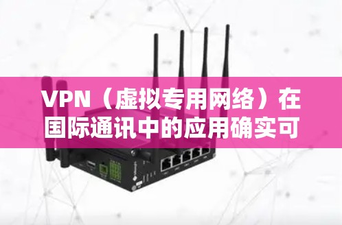 VPN（虚拟专用网络）在国际通讯中的应用确实可以帮助用户加速数据传输和访问，同时也能提供更高的安全性。以下是一些关于VPN在国际通讯中的作用和常见应用场景