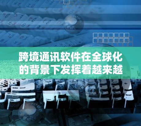 跨境通讯软件在全球化的背景下发挥着越来越重要的作用，特别是在国际交流和商务合作方面。以下是关于跨境通讯软件的详细分析和建议