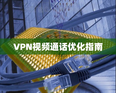 VPN视频通话优化指南