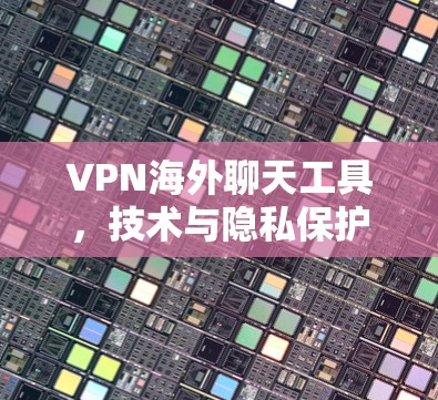 VPN海外聊天工具，技术与隐私保护的双重优势