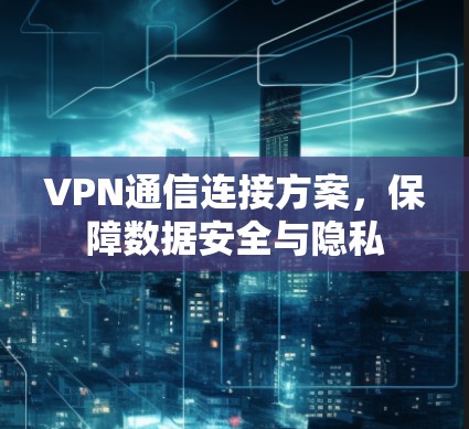 VPN通信连接方案，保障数据安全与隐私