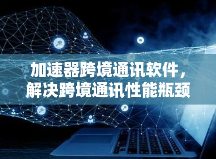 加速器跨境通讯软件，解决跨境通讯性能瓶颈