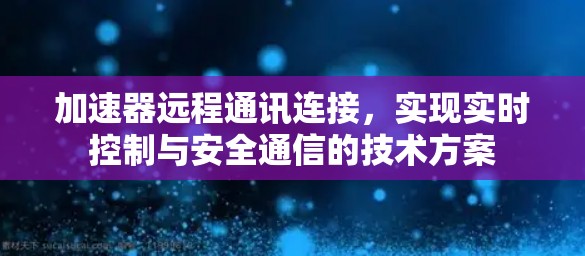 加速器远程通讯连接，实现实时控制与安全通信的技术方案