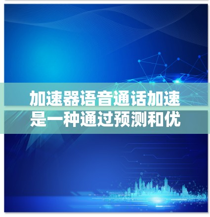 加速器语音通话加速是一种通过预测和优化提升语音通话质量的技术，结合了多种技术手段来确保高效和可靠的传输。以下是对该技术的详细分析和总结