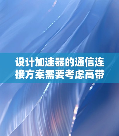 设计加速器的通信连接方案需要考虑高带宽、低延迟、可靠性和安全性。以下是一个详细的方案