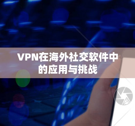 VPN在海外社交软件中的应用与挑战
