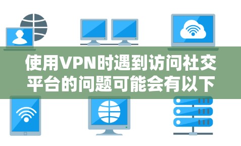 使用VPN时遇到访问社交平台的问题可能会有以下几种原因和解决方法