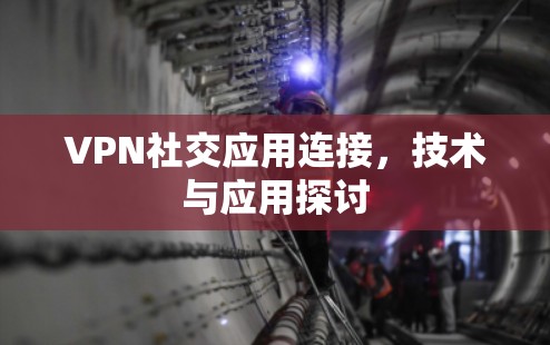VPN社交应用连接，技术与应用探讨