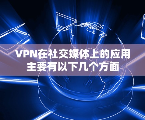 VPN在社交媒体上的应用主要有以下几个方面