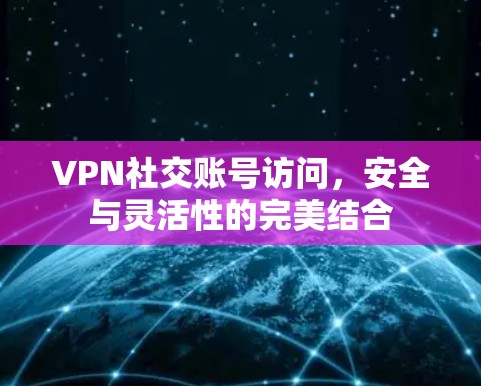 VPN社交账号访问，安全与灵活性的完美结合