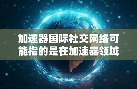 加速器国际社交网络可能指的是在加速器领域（如高能物理、粒子物理等）进行国际交流与合作的平台或资源。以下是一些可能相关的信息和资源