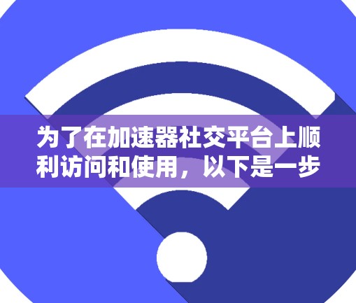为了在加速器社交平台上顺利访问和使用，以下是一步步的指南