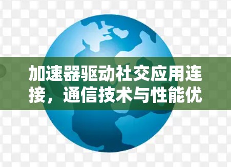 加速器驱动社交应用连接，通信技术与性能优化