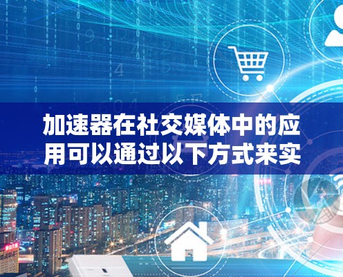 加速器在社交媒体中的应用可以通过以下方式来实现