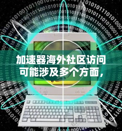 加速器海外社区访问可能涉及多个方面，以下是一些可能的解释和建议
