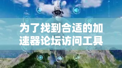 为了找到合适的加速器论坛访问工具，可以按照以下步骤进行