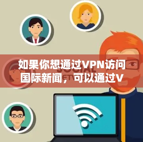 如果你想通过VPN访问国际新闻，可以通过VPN绕过地域限制，访问国外的新闻网站或服务。以下是一些常用的国际新闻网站和相关信息