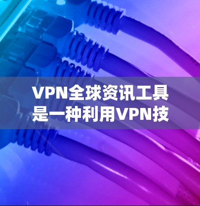 VPN全球资讯工具是一种利用VPN技术来获取全球新闻、数据和信息的解决方案，旨在帮助用户绕过地域限制，保护隐私并获取多元化资讯。以下是对该工具的详细分析和总结