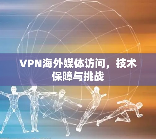 VPN海外媒体访问，技术保障与挑战