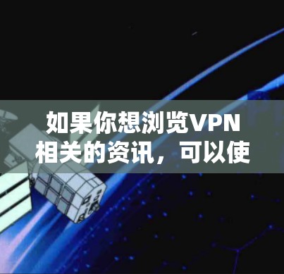 如果你想浏览VPN相关的资讯，可以使用以下工具和平台来获取最新的信息