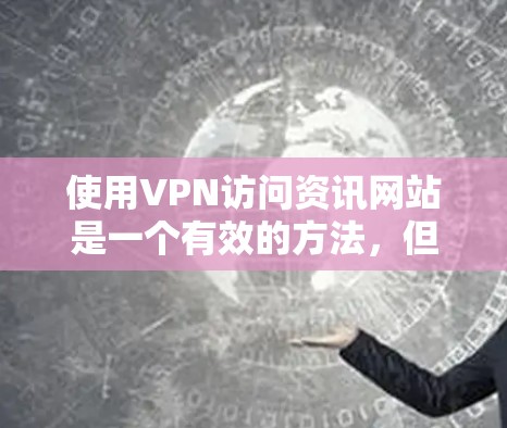 使用VPN访问资讯网站是一个有效的方法，但需要综合考虑以下几个方面