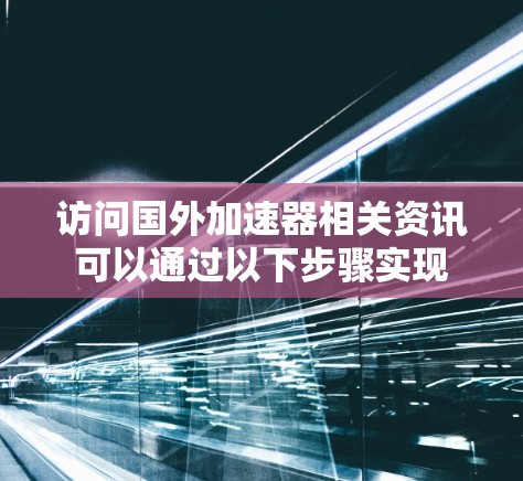 访问国外加速器相关资讯可以通过以下步骤实现