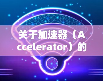 关于加速器（Accelerator）的新闻网站连接，以下是一些常见的新闻网站，您可以通过这些网站获取加速器相关的新闻和动态