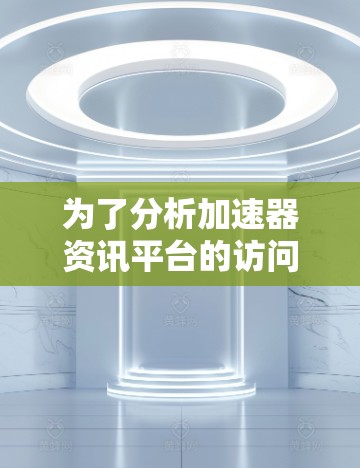 为了分析加速器资讯平台的访问情况，我将从以下几个方面进行探讨