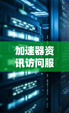 加速器资讯访问服务是一种通过本地软件加速访问互联网资源的技术，通常用于提升访问速度和稳定性。以下是对加速器资讯访问服务的详细分析和建议
