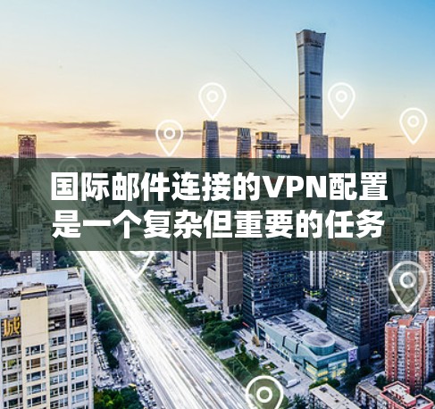 国际邮件连接的VPN配置是一个复杂但重要的任务，涉及多个方面。以下是一步步的指南，帮助您配置和管理国际邮件连接的VPN