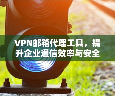 VPN邮箱代理工具，提升企业通信效率与安全性