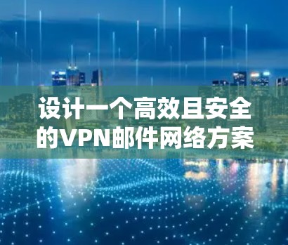 设计一个高效且安全的VPN邮件网络方案，可以按照以下步骤进行
