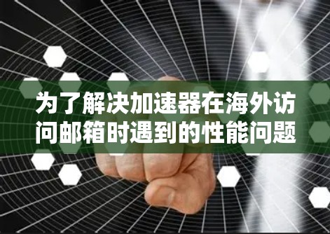 为了解决加速器在海外访问邮箱时遇到的性能问题，可以按照以下步骤进行排查和优化