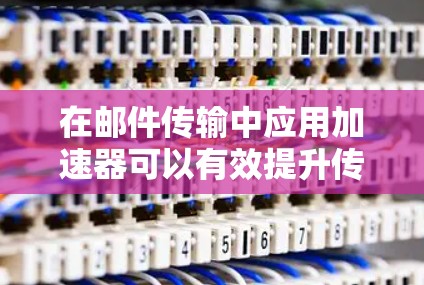 在邮件传输中应用加速器可以有效提升传输速度，解决网络延迟和带宽不足的问题。以下是详细的步骤指南