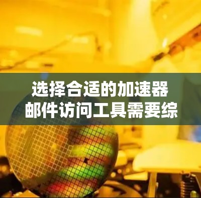 选择合适的加速器邮件访问工具需要综合考虑多个因素，以下是对这些因素的详细分析和总结