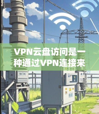 VPN云盘访问是一种通过VPN连接来访问云存储服务的方法，通常用于绕过地理限制或提高隐私保护。以下是对VPN云盘访问的详细解答