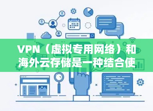 VPN（虚拟专用网络）和海外云存储是一种结合使用的技术，常用于保护数据隐私、加速跨国数据传输或绕过地理限制。以下是对两者的详细解释