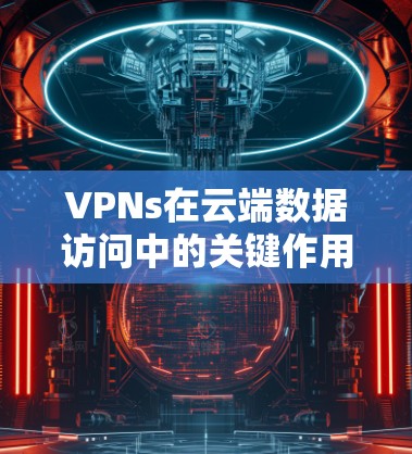 VPNs在云端数据访问中的关键作用