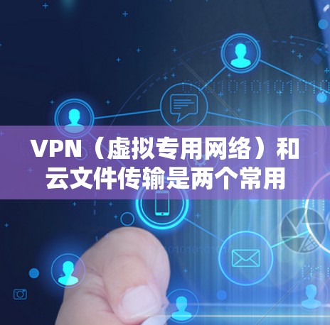 VPN（虚拟专用网络）和云文件传输是两个常用的网络技术，两者结合使用可以提供更高的安全性和灵活性。以下是关于VPN和云文件传输的详细说明