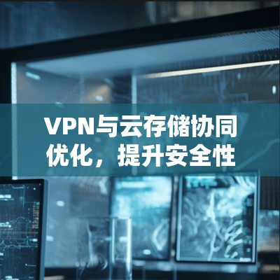 VPN与云存储协同优化，提升安全性与效率