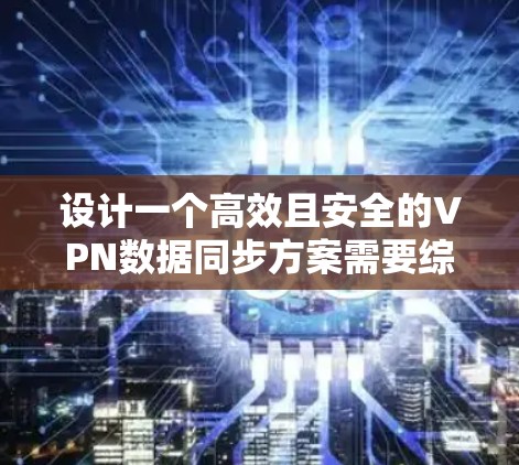 设计一个高效且安全的VPN数据同步方案需要综合考虑多个关键因素。以下是一个逐步的实施方案