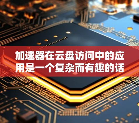 加速器在云盘访问中的应用是一个复杂而有趣的话题，涉及多个方面的考虑。以下是对加速器云盘访问的详细分析和总结