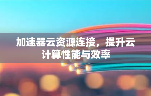 加速器云资源连接，提升云计算性能与效率